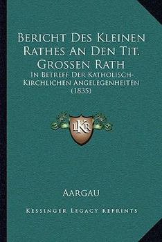 Paperback Bericht Des Kleinen Rathes An Den Tit. Grossen Rath: In Betreff Der Katholisch-Kirchlichen Angelegenheiten (1835) [German] Book