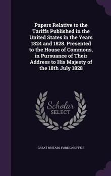 Hardcover Papers Relative to the Tariffs Published in the United States in the Years 1824 and 1828. Presented to the House of Commons, in Pursuance of Their Add Book