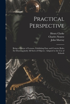Paperback Practical Perspective: Being a Course of Lessons, Exhibiting Easy and Concise Rules for Drawing Justly All Sorts of Objects: Adapted to the U Book