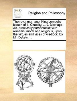 The royal marriage. King Lemuel's lesson of 1. Chastity, ... 9. Marriage, &c. practically paraphras'd; with remarks, moral and religious, upon the virtues and vices of wedlock. By Mr. Dyke's: ...