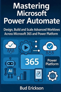 Mastering Microsoft Power Automate: Design, Build, and Scale Advanced Workflows Across Microsoft 365 and Power Platform