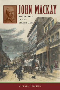 John Mackay: Silver King in the Gilded Age (Wilber S. Shepperson Series in Nevada History) - Book  of the Wilbur S. Shepperson Series in Nevada History