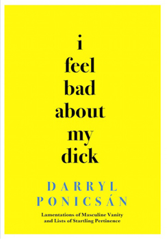 Hardcover I Feel Bad About My Dick: Lamentations of Masculine Vanity and Lists of Startling Pertinence Book
