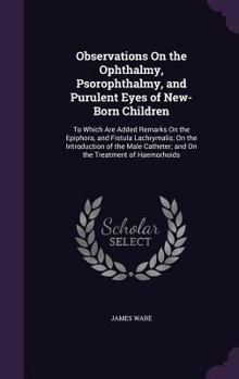 Hardcover Observations On the Ophthalmy, Psorophthalmy, and Purulent Eyes of New-Born Children: To Which Are Added Remarks On the Epiphora, and Fistula Lachryma Book