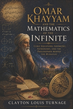 Omar Khayyam and the Mathematics of the Infinite: Cubic Equations, Geometry, Astronomy, and the Philosopher Behind the Rubaiyat (Before the ... and the Hidden Origins of Western Genius)