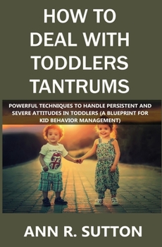 Paperback How to Deal with Toddlers Tantrums: Powerful Techniques to Handle Persistent and Severe Attitudes in Toddlers (A Blueprint for Kid Behavior Management Book