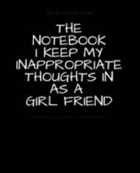 The Notebook I Keep My Inappropriate Thoughts In As A Girl Friend: BLANK | JOURNAL | NOTEBOOK | COLLEGE RULE LINED | 7.5" X 9.25" |150 pages: Funny ... note taking or doodling in for men and women