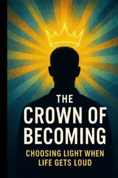 The Crown of Becoming: Choosing Light When Life Gets Loud (The Crown Series)