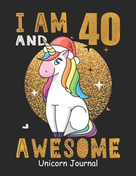 I Am 40 And Awesome Unicorn Journal: Lined Journal Notebook For Girls Who Are 40 Years Old, 40th Birthday Gift, Funny Rainbow Unicorn Birthday Gift Notebook - Happy 40th Birthday - Christmas Special!