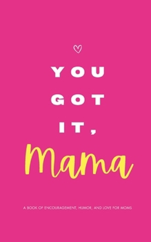 YOU GOT IT, MAMA - A Book of Encouragement, Humor, and Love for Moms: Quotes and Affirmations to Make You Feel Empowered