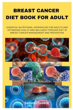 BREAST CANCER DIET BOOK FOR ADULT: ESSENTIAL NUTRITIONAL APPROACHES FOR ADULTS AND OPTIMIZING HEALTH AND WELLNESS THROUGH DIET IN BREAST CANCER MANAGEMENT AND PREVENTION