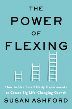 The Power of Flexing: How to Use Small Daily Experiments to Create Big Life-Changing Growth