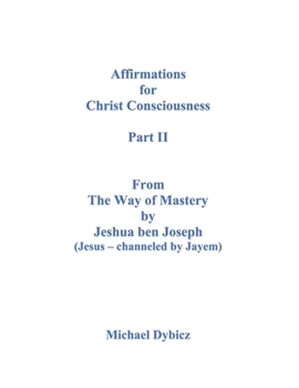 Affirmations for Christ Consciousness Part II From The Way of Mastery by Jeshua ben Joseph (Jesus - channeled by Jayem) Michael Dybicz