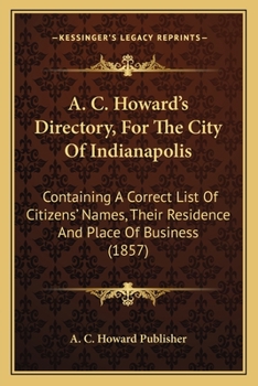 A. C. Howard's Directory, For The City Of Indianapolis: Containing A Correct List Of Citizens' Names, Their Residence And Place Of Business