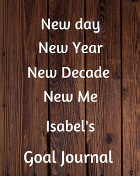 New day New Year New Decade New Me Isabel's Goal Journal: 2020 New Year Planner Goal Journal Gift for Isabel  / Notebook / Diary / Unique Greeting Card Alternative