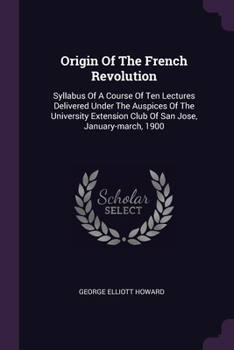 Paperback Origin Of The French Revolution: Syllabus Of A Course Of Ten Lectures Delivered Under The Auspices Of The University Extension Club Of San Jose, Janua Book