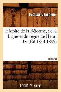 Paperback Histoire de la Réforme, de la Ligue Et Du Règne de Henri IV. Tome VI (Éd.1834-1835) [French] Book