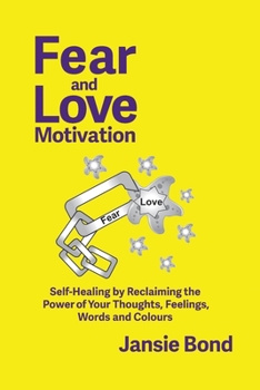 Fear and Love Motivation: Self-Healing by Reclaiming the Power of Your Thoughts, Feelings, Words and Colours
