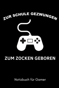 ZUR SCHULE GEZWUNGEN ZUM ZOCKEN GEBOREN NOTIZBUCH FÜR GAMER: A5 Notizbuch BLANKO | Gaming Buch | Geschenke für Zocker | Kleine Geschenke für Männer | ... für Teenager Nerds (German Edition)