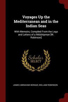 Voyages Up the Mediterranean and in the Indian Seas: With Memoirs, Compiled from the Logs and Letters of a Midshipman [W. Robinson]. - Primary Source Edition