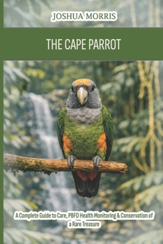 The Cape Parrot: A Complete Guide to Care, PBFD Health Monitoring & Conservation of a Rare Treasure