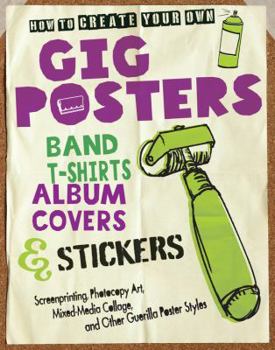 Paperback How to Create Your Own Gig Posters, Band T-Shirts, Album Covers & Stickers: Screenprinting, Photocopy Art, Mixed-Media Collage, and Other Guerilla Pos Book