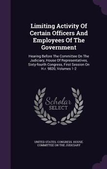 Limiting Activity of Certain Officers and Employees of the Government: Hearing Before the Committee on the Judiciary, House of Representatives, Sixty-Fourth Congress, First Session on H.R. 9820, Volum