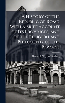 A History of the Republic of Rome, With a Brief Account of Its Provinces, and of the Religion and Philosophy of the Romans