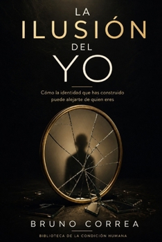 La Ilusión Del Yo: Cómo la identidad que has construido puede alejarte de quien eres (Las Estructuras Invisibles) (Spanish Edition)