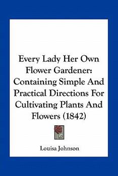 Paperback Every Lady Her Own Flower Gardener: Containing Simple And Practical Directions For Cultivating Plants And Flowers (1842) Book