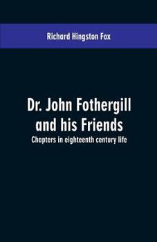 Dr. John Fothergill and His Friends; Chapters in Eighteenth Century Life; - Primary Source Edition
