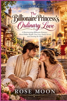 The Billionaire Princess's Ordinary Love: A Heartwarming Billionaire Romance About Hidden Wealth, True Love, Family Secrets, and Choosing the Heart (Billionaire Hearts)