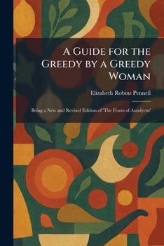 A Guide for the Greedy by a Greedy Woman: Being a New and Revised Edition of 'The Feasts of Autolycus'