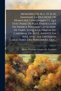 Mémoires De M. L. D. D. N. [madame La Duchesse De Nemours] Contenant Ce Qui S'est Passé De Plus Particulier En France Pendant La Guerre De Paris, ... Des Personnes, Qui