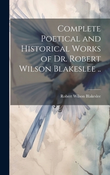 Complete Poetical and Historical Works of Dr. Robert Wilson Blakeslee ..