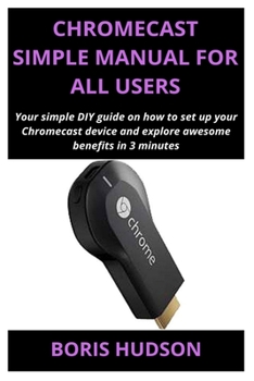 Paperback Chromecast Simple Manual for All Users: Your simple DIY guide on how to set up your Chromecast device and explore awesome benefits in 3 minutes Book