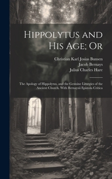 Hardcover Hippolytus and His Age; Or: The Apology of Hippolytus, and the Genuine Liturgies of the Ancient Church. With Bernaysii Epistola Critica Book