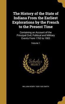 Hardcover The History of the State of Indiana From the Earliest Explorations by the French to the Present Time: Containing an Account of the Principal Civil, Po Book