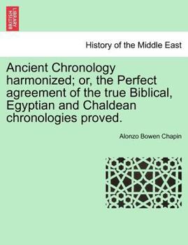 Ancient Chronology harmonized; or, the Perfect agreement of the true Biblical, Egyptian and Chaldean chronologies proved.