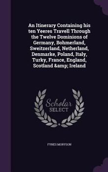 Hardcover An Itinerary Containing his ten Yeeres Travell Through the Twelve Dominions of Germany, Bohmerland, Sweitzerland, Netherland, Denmarke, Poland, Italy, Book