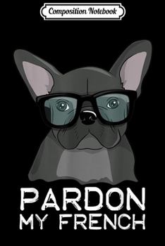 Composition Notebook: Pardon My French Bulldog with Glasses Clever Dog Journal/Notebook Blank Lined Ruled 6x9 100 Pages