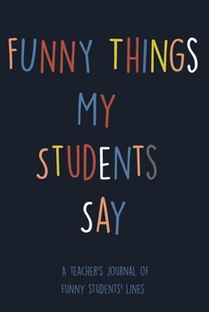 Paperback Funny Things My Students Say A Teacher's Journal Of Funny Students' lines: A Funny Notebook/Journal for Teachers to write silly, funny and memorable q Book