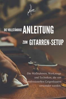 Die vollständige Anleitung zum Gitarren-Setup: Die Maßnahmen, Werkzeuge und Techniken, die von professionellen Geigenbauern verwendet werden. (German Edition)