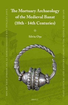 The Mortuary Archaeology of the Medieval Banat (10th-14th Centuries) - Book #26 of the East Central and Eastern Europe in the Middle Ages, 450-1450