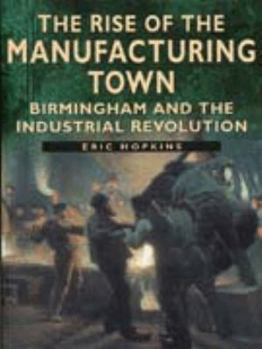Paperback The Rise of the Manufacturing Town: Birmingham and the Industrial Revolution (Sutton History Paperbacks) Book