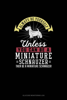 Always Be Yourself Unless You Can Be A Miniature Schnauzer Then Be A Miniature Schnauzer: Glucose Monitoring Log