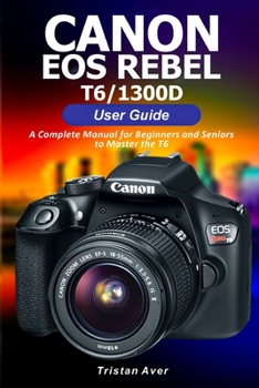 Paperback Canon EOS Rebel T6/1300D User Guide: A Complete Manual for Beginners and Seniors to Master the T6 Book