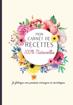 Mon Carnet de Recettes 100% Naturelles. Je Fabrique Mes Produits M?nagers et Cosm?tiques : Cahier Pour Noter des Recettes de Produits M?nagers et Cosm?tiques Bio Fait Maison. Id?e Cadeau Pour Femme Ou