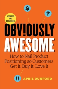 Obviously Awesome: How to Nail Product Positioning so Customers Get it, Buy it, Love it