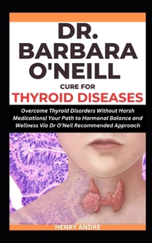 Dr. Barbara O'Neil Cure for Thyroid Diseases: Overcome Thyroid Disorders Without Harsh Medications Your Path to Hormonal Balance and Wellness Via Dr O